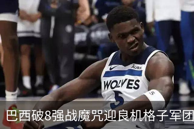 巴西破8强战魔咒迎良机?格子军团难复刻加时奇迹