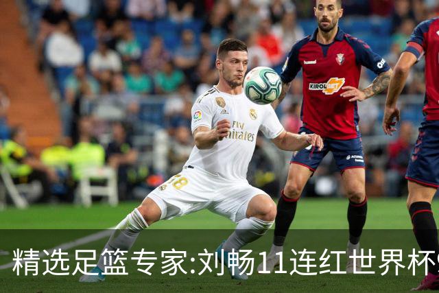 精选足篮专家:刘畅11连红世界杯9中9 周通解球8连红