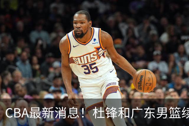 CBA最新消息！杜锋和广东男篮续约四年，浙江官宣续约法莱卡斯，郭艾伦续约遇阻
