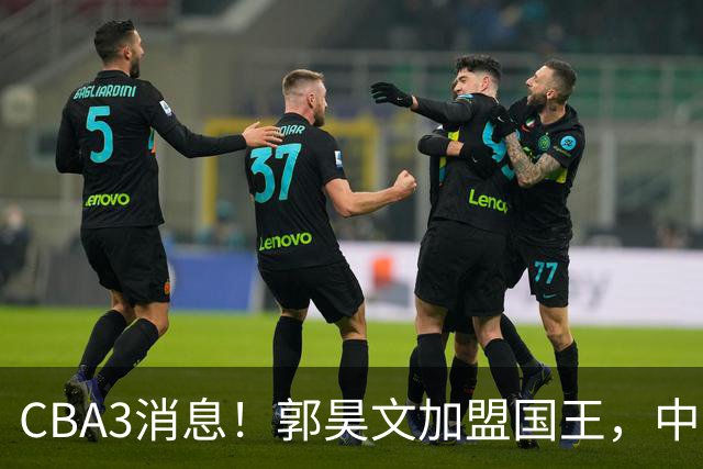 CBA3消息！郭昊文加盟国王，中国男篮抵达沈阳，杜锋观战粤BA！